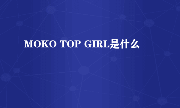 MOKO TOP GIRL是什么