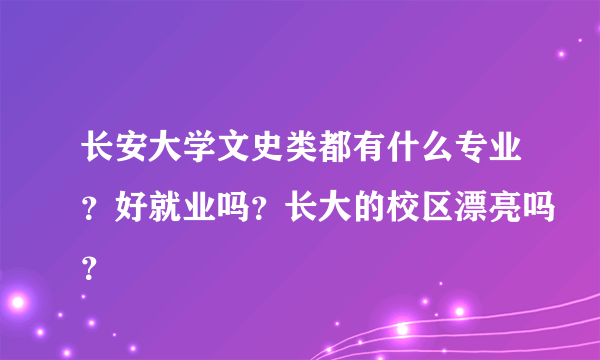 长安大学文史类都有什么专业？好就业吗？长大的校区漂亮吗？