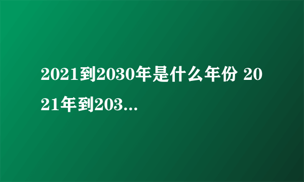 2021到2030年是什么年份 2021年到2030年属什么生肖