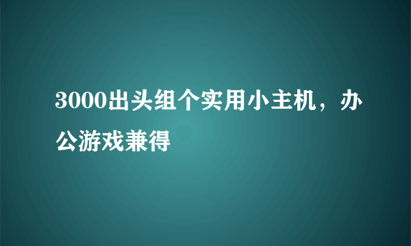 3000出头组个实用小主机，办公游戏兼得