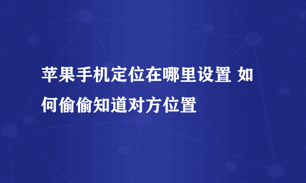 苹果手机定位在哪里设置 如何偷偷知道对方位置