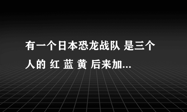 有一个日本恐龙战队 是三个人的 红 蓝 黄 后来加了一个黑 恐龙是 暴龙 三角龙 翼龙 黑的是雷龙