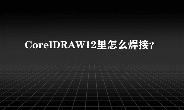 CorelDRAW12里怎么焊接？