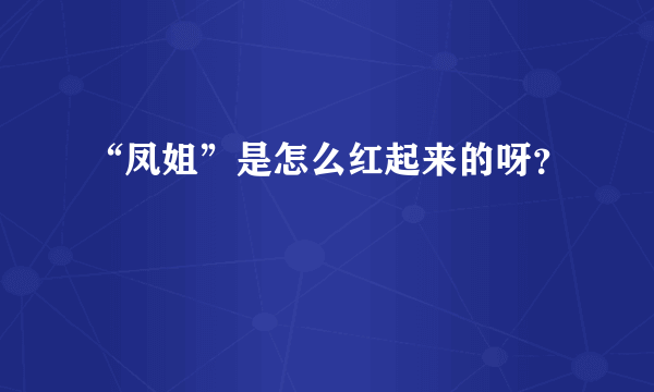 “凤姐”是怎么红起来的呀？