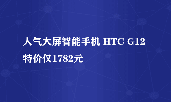 人气大屏智能手机 HTC G12特价仅1782元