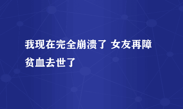 我现在完全崩溃了 女友再障贫血去世了