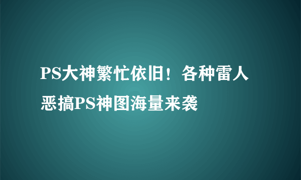 PS大神繁忙依旧！各种雷人恶搞PS神图海量来袭