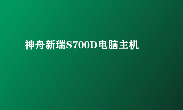 神舟新瑞S700D电脑主机