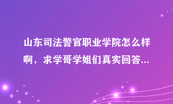 山东司法警官职业学院怎么样啊，求学哥学姐们真实回答，谢谢了？