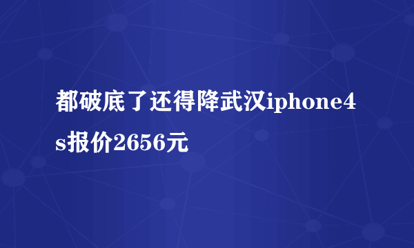 都破底了还得降武汉iphone4s报价2656元