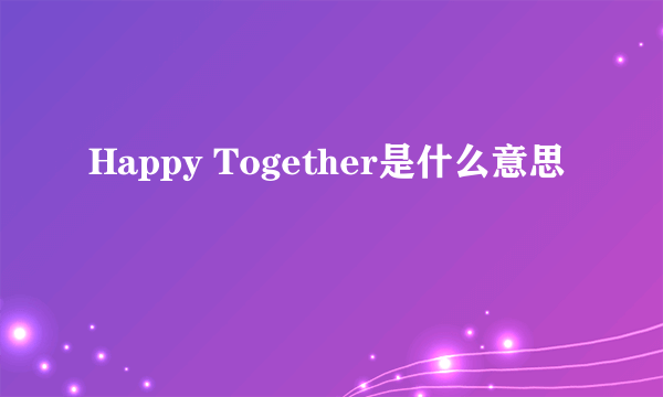 Happy Together是什么意思