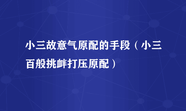 小三故意气原配的手段（小三百般挑衅打压原配）