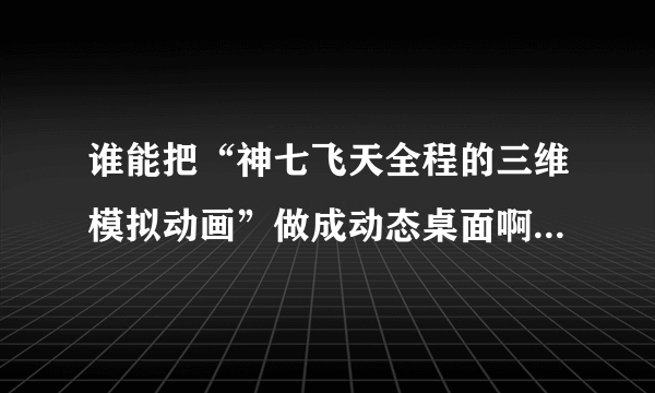 谁能把“神七飞天全程的三维模拟动画”做成动态桌面啊？或是提供一个能下载的地址，谢谢！