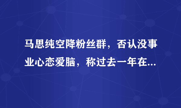 马思纯空降粉丝群，否认没事业心恋爱脑，称过去一年在治疗抑郁症，咋看？