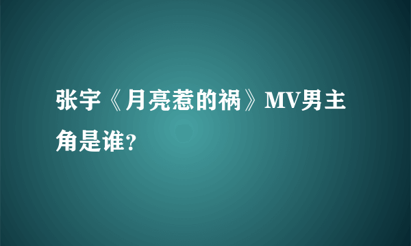 张宇《月亮惹的祸》MV男主角是谁？