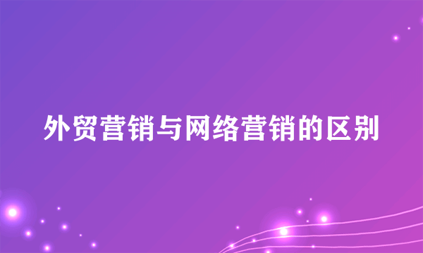 外贸营销与网络营销的区别