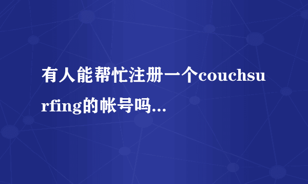 有人能帮忙注册一个couchsurfing的帐号吗，我这边一直注册不上，谢谢。