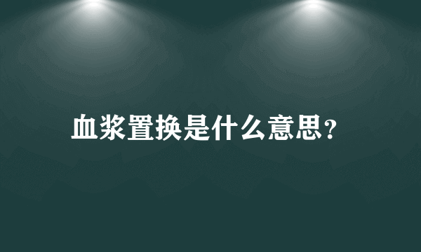 血浆置换是什么意思？