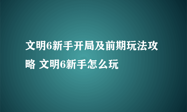 文明6新手开局及前期玩法攻略 文明6新手怎么玩