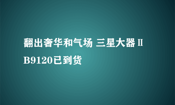 翻出奢华和气场 三星大器Ⅱ B9120已到货