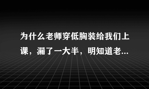 为什么老师穿低胸装给我们上课，漏了一大半，明知道老师不可以这样？