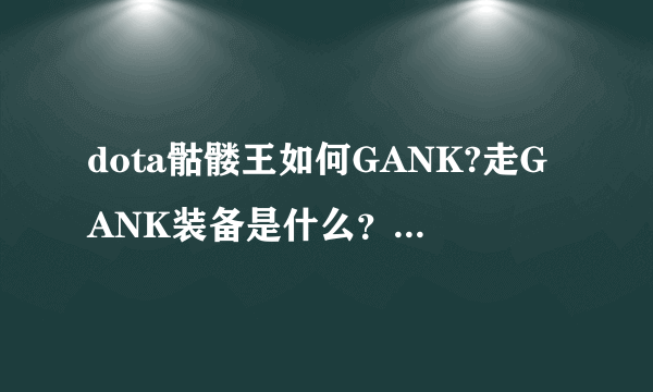 dota骷髅王如何GANK?走GANK装备是什么？另外前中后期怎么分的？小弟新手