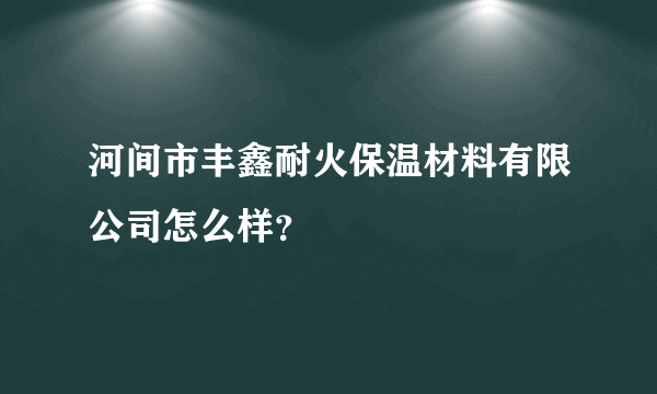 河间市丰鑫耐火保温材料有限公司怎么样？