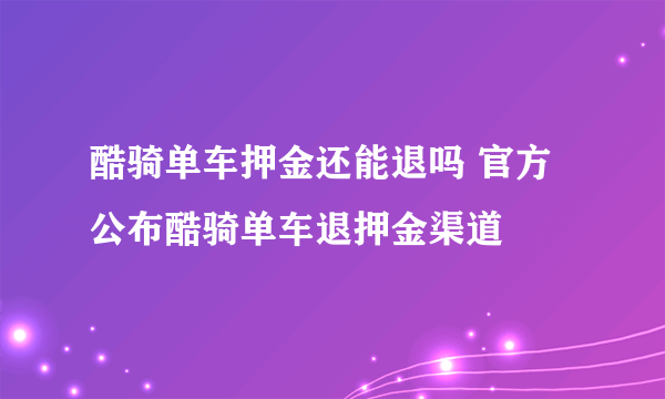 酷骑单车押金还能退吗 官方公布酷骑单车退押金渠道