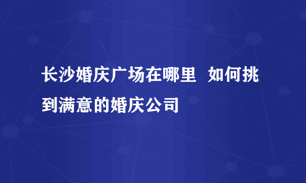 长沙婚庆广场在哪里  如何挑到满意的婚庆公司