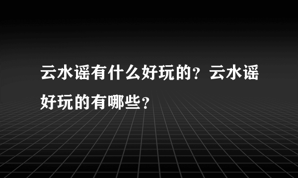 云水谣有什么好玩的？云水谣好玩的有哪些？