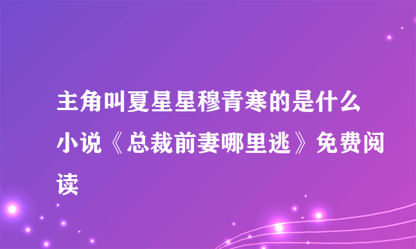 主角叫夏星星穆青寒的是什么小说《总裁前妻哪里逃》免费阅读