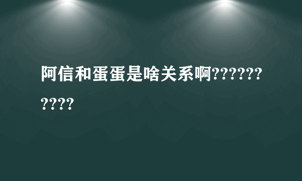 阿信和蛋蛋是啥关系啊??????????