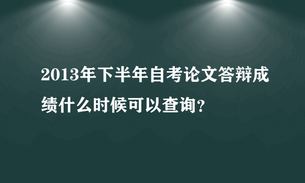 2013年下半年自考论文答辩成绩什么时候可以查询？