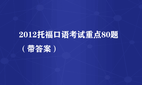 2012托福口语考试重点80题（带答案）