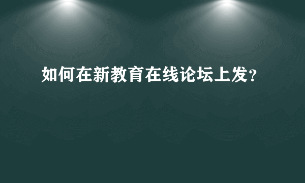 如何在新教育在线论坛上发？