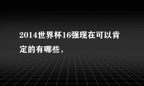 2014世界杯16强现在可以肯定的有哪些，