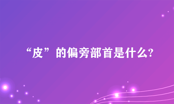 “皮”的偏旁部首是什么?