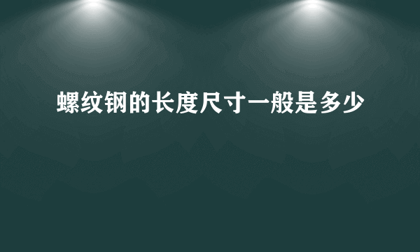 螺纹钢的长度尺寸一般是多少