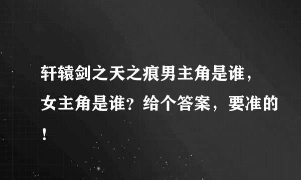 轩辕剑之天之痕男主角是谁，女主角是谁？给个答案，要准的！