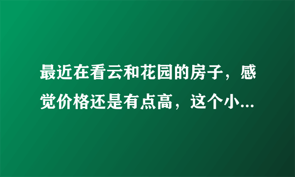 最近在看云和花园的房子，感觉价格还是有点高，这个小区之前价格如何？大概多少钱？