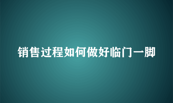 销售过程如何做好临门一脚