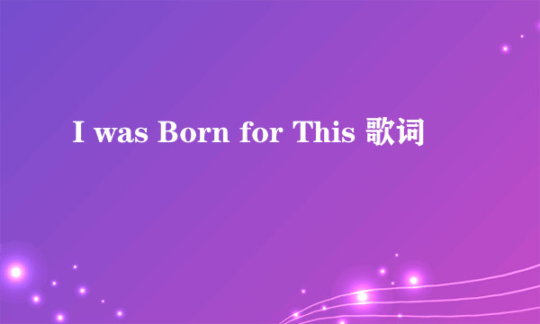 I was Born for This 歌词