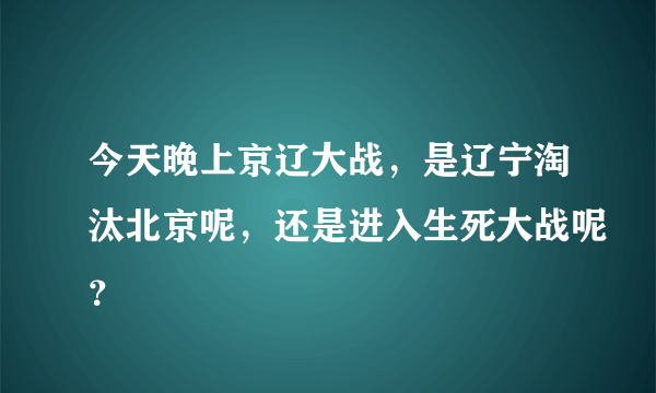 今天晚上京辽大战，是辽宁淘汰北京呢，还是进入生死大战呢？