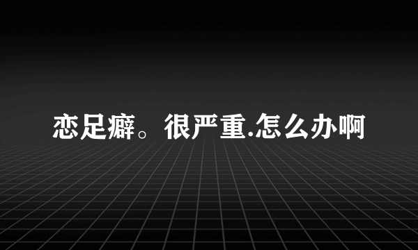 恋足癖。很严重.怎么办啊