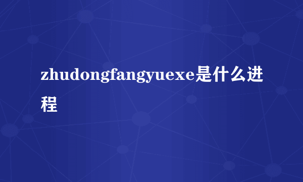 zhudongfangyuexe是什么进程