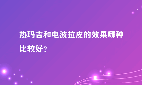 热玛吉和电波拉皮的效果哪种比较好？