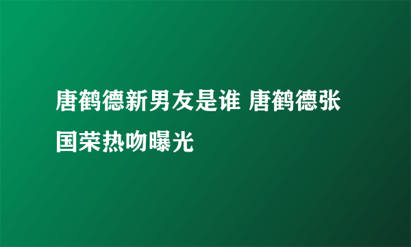 唐鹤德新男友是谁 唐鹤德张国荣热吻曝光