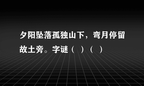 夕阳坠落孤独山下，弯月停留故土旁。字谜（ ）（ ）