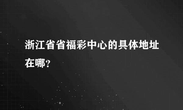 浙江省省福彩中心的具体地址在哪？