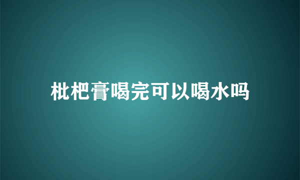 枇杷膏喝完可以喝水吗